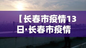 【长春市疫情13日·长春市疫情13日公告】