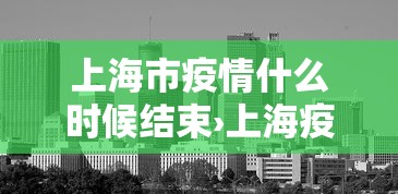 上海市疫情什么时候结束›上海疫情预计什么时候解除 上海市疫情什么时候结束›上海疫情预计什么时候解除