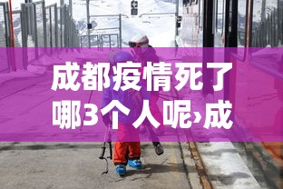 成都疫情死了哪3个人呢›成都疫情死了哪3个人呢今天 成都疫情死了哪3个人呢›成都疫情死了哪3个人呢今天