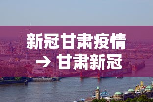 新冠甘肃疫情 → 甘肃新冠疫情最新动态