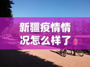 新疆疫情情况怎么样了—(新疆的役情怎么样了) 新疆疫情情况怎么样了—(新疆的役情怎么样了)