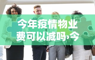今年疫情物业费可以减吗›今年疫情物业费减少吗