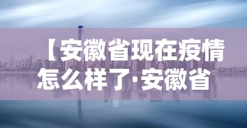 【安徽省现在疫情怎么样了·安徽省现在疫情怎么样了啊】