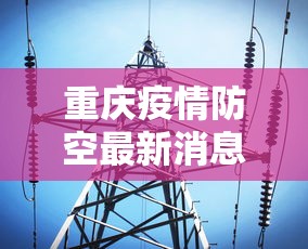 重庆疫情防空最新消息:重庆防疫情况 重庆疫情防空最新消息:重庆防疫情况