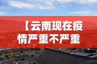 【云南现在疫情严重不严重,云南现在疫情严重吗?】