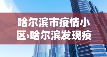 哈尔滨市疫情小区›哈尔滨发现疫情的小区有哪些