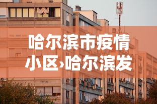 哈尔滨市疫情小区›哈尔滨发现疫情的小区有哪些 哈尔滨市疫情小区›哈尔滨发现疫情的小区有哪些