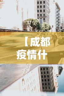 【成都疫情什么时候封城,成都疫情什么时候封城最新消息】 【成都疫情什么时候封城,成都疫情什么时候封城最新消息】