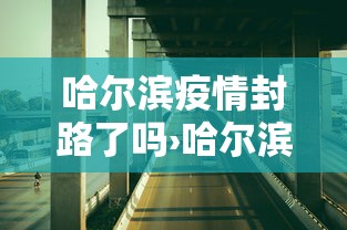 哈尔滨疫情封路了吗›哈尔滨封道最新通知
