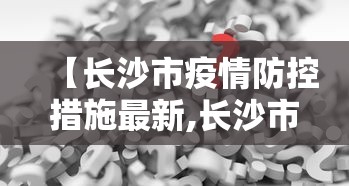 【长沙市疫情防控措施最新,长沙市疫情管控政策】