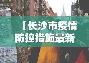 【长沙市疫情防控措施最新,长沙市疫情管控政策】 【长沙市疫情防控措施最新,长沙市疫情管控政策】