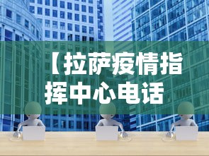 【拉萨疫情指挥中心电话,拉萨疫情指挥中心电话是多少】 【拉萨疫情指挥中心电话,拉萨疫情指挥中心电话是多少】