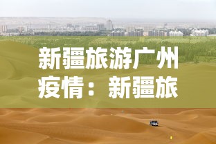 新疆旅游广州疫情:新疆旅游广州疫情政策 新疆旅游广州疫情:新疆旅游广州疫情政策