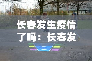 长春发生疫情了吗：长春发生疫情了吗今天