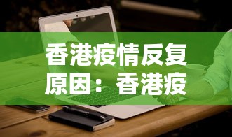香港疫情反复原因:香港疫情反复原因分析 香港疫情反复原因:香港疫情反复原因分析