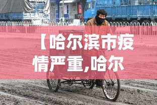【哈尔滨市疫情严重,哈尔滨役情严重吗】 【哈尔滨市疫情严重,哈尔滨役情严重吗】
