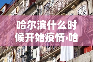 哈尔滨什么时候开始疫情›哈尔滨疫情何时开始 哈尔滨什么时候开始疫情›哈尔滨疫情何时开始