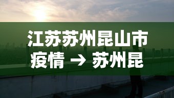 江苏苏州昆山市疫情 → 苏州昆山最新消息 江苏苏州昆山市疫情 → 苏州昆山最新消息