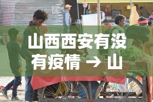 山西西安有没有疫情 → 山西西安有没有疫情病例 山西西安有没有疫情 → 山西西安有没有疫情病例