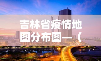 吉林省疫情地图分布图—（吉林省疫情最新动态图）
