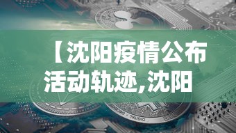 【沈阳疫情公布活动轨迹,沈阳疫情公布活动轨迹最新】 【沈阳疫情公布活动轨迹,沈阳疫情公布活动轨迹最新】