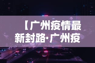 【广州疫情最新封路·广州疫情最新封路通知】