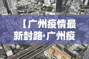【广州疫情最新封路·广州疫情最新封路通知】 【广州疫情最新封路·广州疫情最新封路通知】