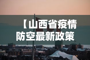 【山西省疫情防空最新政策,山西省疫情防控紧急通知】