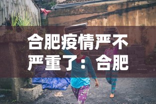 合肥疫情严不严重了:合肥疫情严重么 合肥疫情严不严重了:合肥疫情严重么