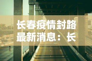 长春疫情封路最新消息：长春最新封闭通告
