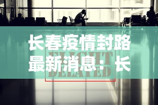 长春疫情封路最新消息:长春最新封闭通告 长春疫情封路最新消息:长春最新封闭通告