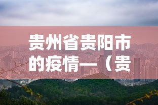 贵州省贵阳市的疫情—（贵州省贵阳疫情最新政策）