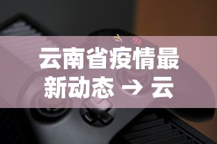 云南省疫情最新动态 → 云南省疫情最新公布 云南省疫情最新动态 → 云南省疫情最新公布