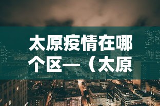 太原疫情在哪个区—（太原的疫情情况怎么样）