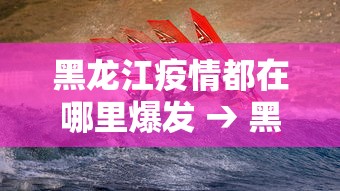 黑龙江疫情都在哪里爆发 → 黑龙江的疫情在哪里