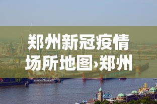 郑州新冠疫情场所地图›郑州新冠肺炎疫情场所地图