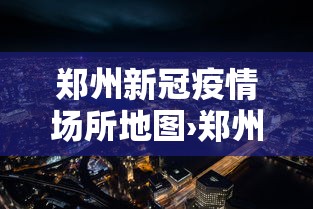 郑州新冠疫情场所地图›郑州新冠肺炎疫情场所地图 郑州新冠疫情场所地图›郑州新冠肺炎疫情场所地图