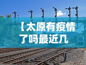 【太原有疫情了吗最近几天·太原有没有疫情】 【太原有疫情了吗最近几天·太原有没有疫情】