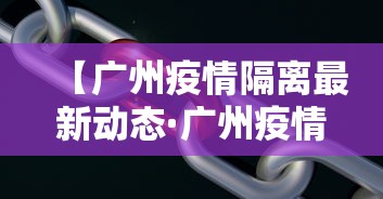 【广州疫情隔离最新动态·广州疫情隔离最新动态消息】 【广州疫情隔离最新动态·广州疫情隔离最新动态消息】