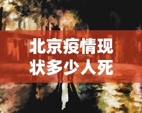 北京疫情现状多少人死亡—(北京疫情人数统计) 北京疫情现状多少人死亡—(北京疫情人数统计)