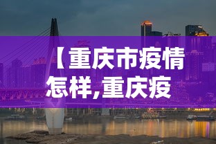 【重庆市疫情怎样,重庆疫情防控措施】 【重庆市疫情怎样,重庆疫情防控措施】
