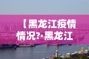 【黑龙江疫情情况?·黑龙江疫情情况最新消息信息,黑龙江疫情详细情况】 【黑龙江疫情情况?·黑龙江疫情情况最新消息信息,黑龙江疫情详细情况】