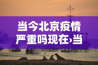 当今北京疫情严重吗现在›当今北京疫情严重吗现在怎么样