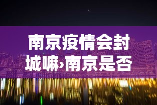 南京疫情会封城嘛›南京是否会封城 南京疫情会封城嘛›南京是否会封城