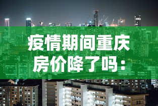 疫情期间重庆房价降了吗:疫情期间重庆房价降了吗最新消息 疫情期间重庆房价降了吗:疫情期间重庆房价降了吗最新消息