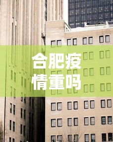 合肥疫情重吗今天封城了—(合肥疫情严重嘛) 合肥疫情重吗今天封城了—(合肥疫情严重嘛)