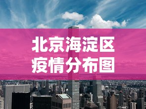 北京海淀区疫情分布图—（北京海淀区疫情最新情况分布情况都哪个小区）