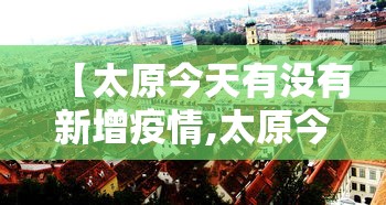 【太原今天有没有新增疫情,太原今天有确诊病例吗】 【太原今天有没有新增疫情,太原今天有确诊病例吗】