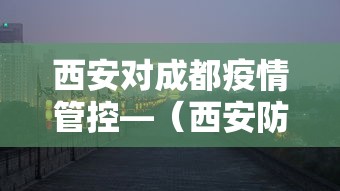 西安对成都疫情管控—（西安防疫 成都）