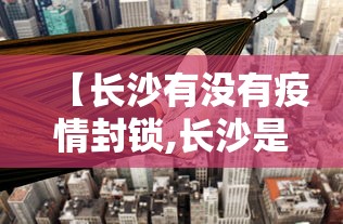【长沙有没有疫情封锁,长沙是否有疫情】 【长沙有没有疫情封锁,长沙是否有疫情】